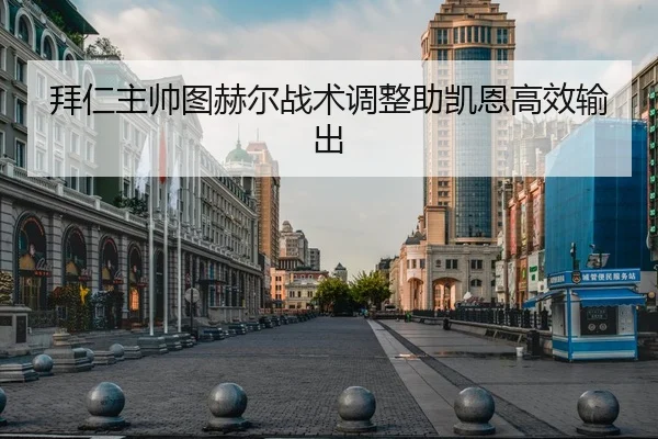 拜仁主帅图赫尔战术调整助凯恩高效输出